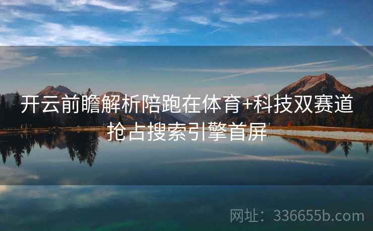 开云前瞻解析陪跑在体育+科技双赛道抢占搜索引擎首屏