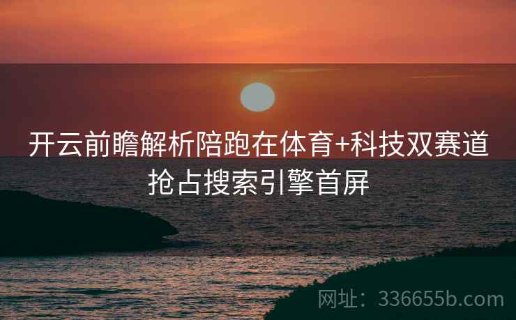 开云前瞻解析陪跑在体育+科技双赛道抢占搜索引擎首屏