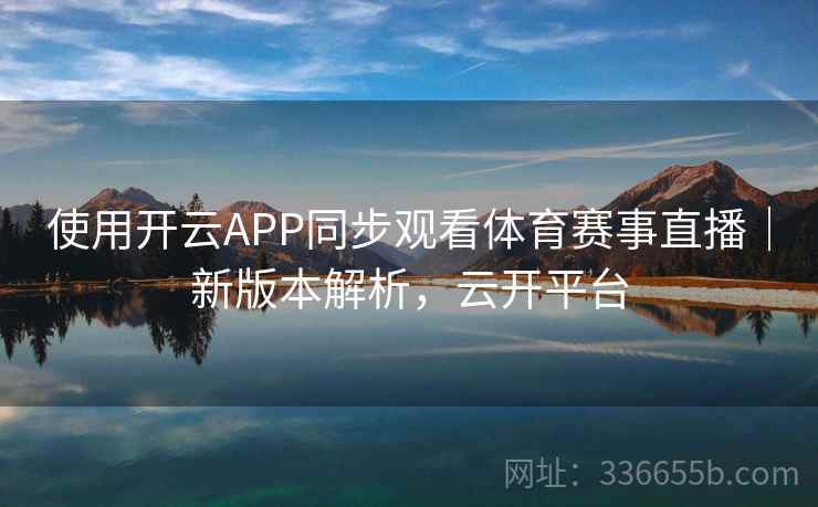 使用开云APP同步观看体育赛事直播｜新版本解析，云开平台