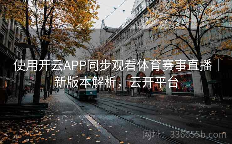 使用开云APP同步观看体育赛事直播｜新版本解析，云开平台