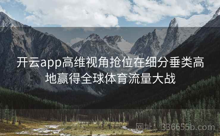 开云app高维视角抢位在细分垂类高地赢得全球体育流量大战