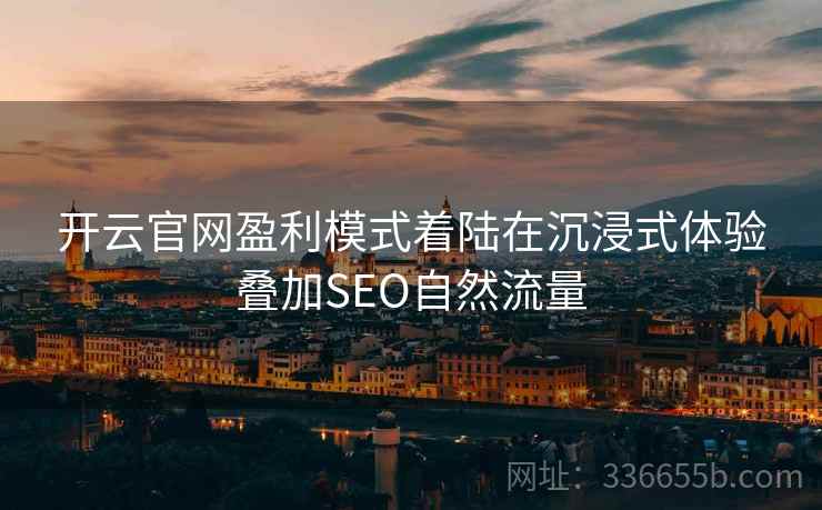 开云官网盈利模式着陆在沉浸式体验叠加SEO自然流量