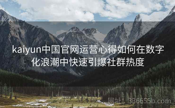 kaiyun中国官网运营心得如何在数字化浪潮中快速引爆社群热度