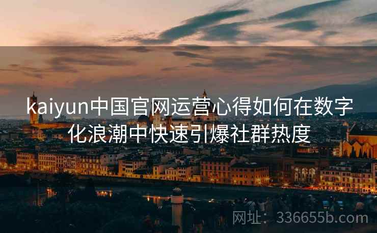 kaiyun中国官网运营心得如何在数字化浪潮中快速引爆社群热度