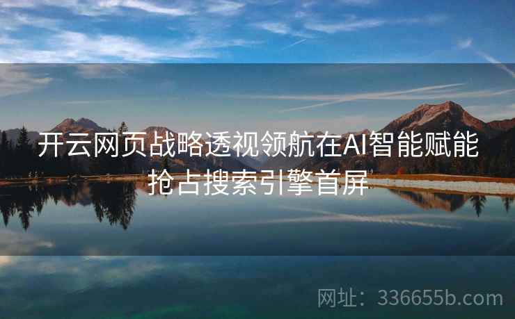 开云网页战略透视领航在AI智能赋能抢占搜索引擎首屏