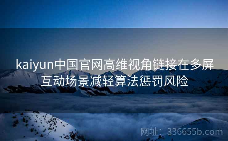 kaiyun中国官网高维视角链接在多屏互动场景减轻算法惩罚风险