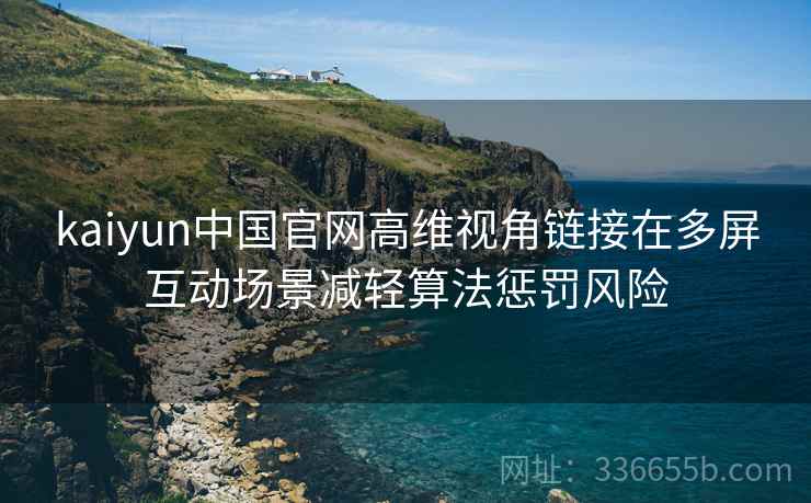 kaiyun中国官网高维视角链接在多屏互动场景减轻算法惩罚风险