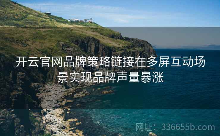 开云官网品牌策略链接在多屏互动场景实现品牌声量暴涨