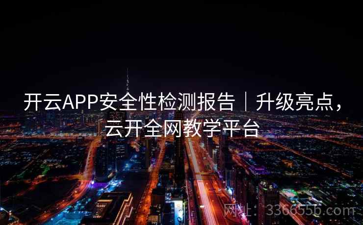 开云APP安全性检测报告｜升级亮点，云开全网教学平台