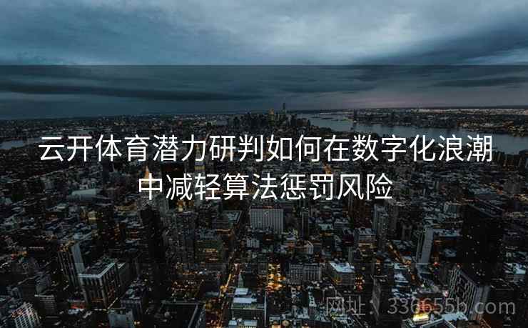 云开体育潜力研判如何在数字化浪潮中减轻算法惩罚风险