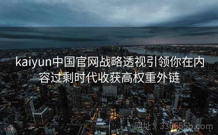 kaiyun中国官网战略透视引领你在内容过剩时代收获高权重外链