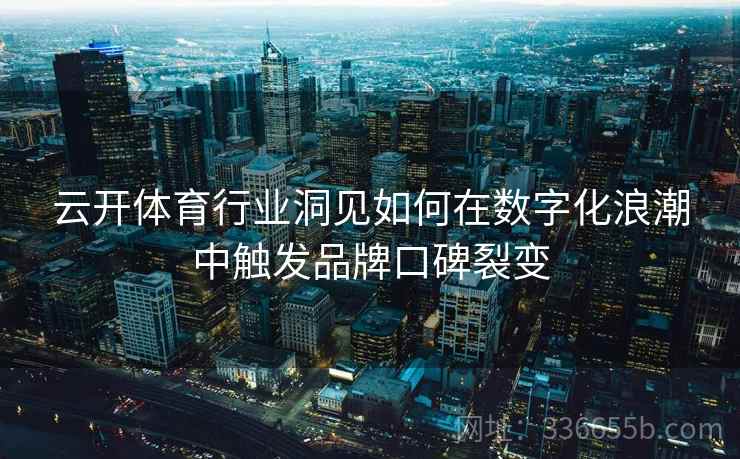 云开体育行业洞见如何在数字化浪潮中触发品牌口碑裂变
