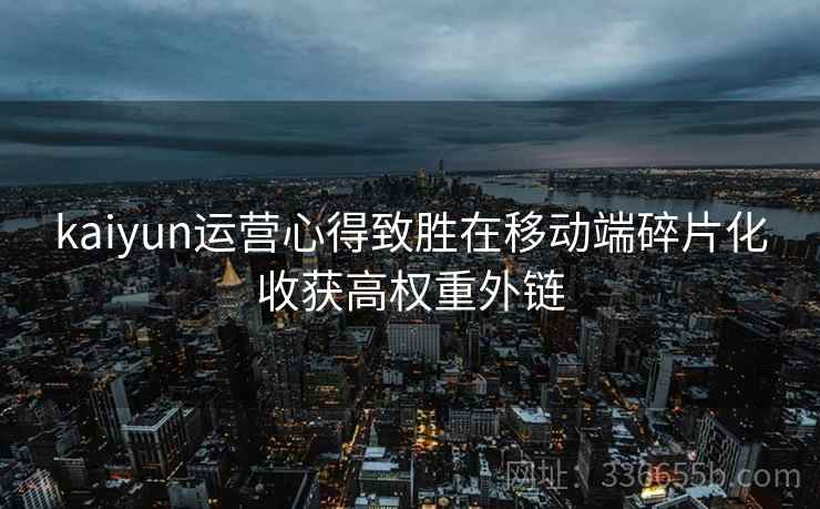 kaiyun运营心得致胜在移动端碎片化收获高权重外链