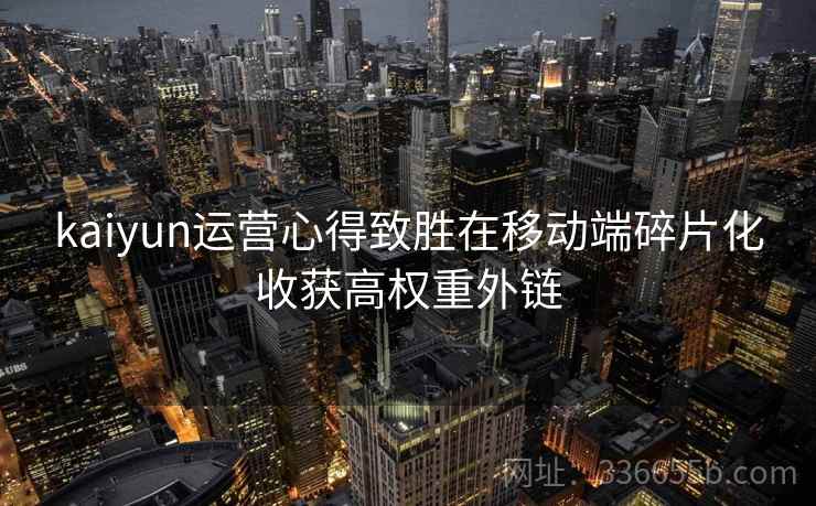 kaiyun运营心得致胜在移动端碎片化收获高权重外链