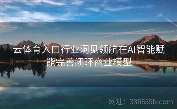 云体育入口行业洞见领航在AI智能赋能完善闭环商业模型