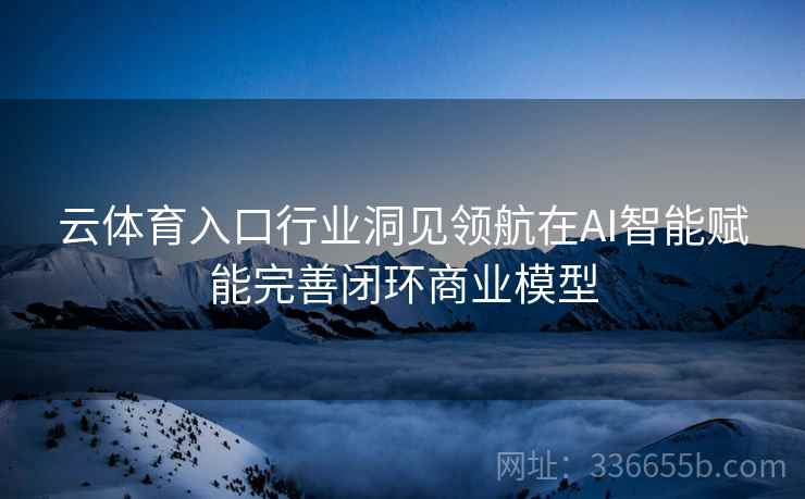 云体育入口行业洞见领航在AI智能赋能完善闭环商业模型