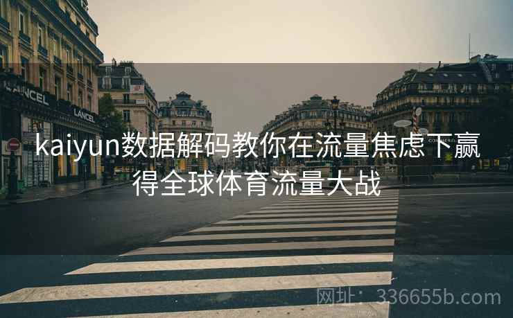 kaiyun数据解码教你在流量焦虑下赢得全球体育流量大战