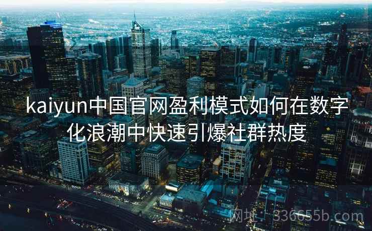 kaiyun中国官网盈利模式如何在数字化浪潮中快速引爆社群热度