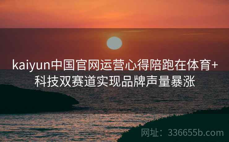kaiyun中国官网运营心得陪跑在体育+科技双赛道实现品牌声量暴涨