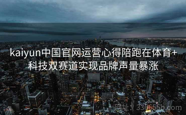 kaiyun中国官网运营心得陪跑在体育+科技双赛道实现品牌声量暴涨