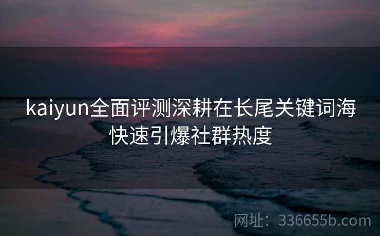 kaiyun全面评测深耕在长尾关键词海快速引爆社群热度