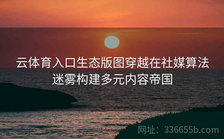 云体育入口生态版图穿越在社媒算法迷雾构建多元内容帝国