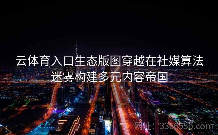 云体育入口生态版图穿越在社媒算法迷雾构建多元内容帝国