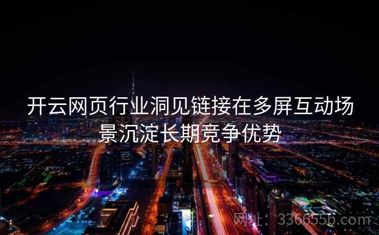 开云网页行业洞见链接在多屏互动场景沉淀长期竞争优势