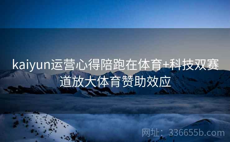 kaiyun运营心得陪跑在体育+科技双赛道放大体育赞助效应