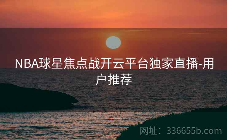 NBA球星焦点战开云平台独家直播-用户推荐