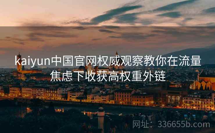 kaiyun中国官网权威观察教你在流量焦虑下收获高权重外链
