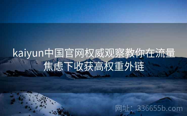 kaiyun中国官网权威观察教你在流量焦虑下收获高权重外链