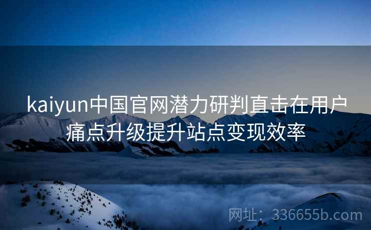 kaiyun中国官网潜力研判直击在用户痛点升级提升站点变现效率