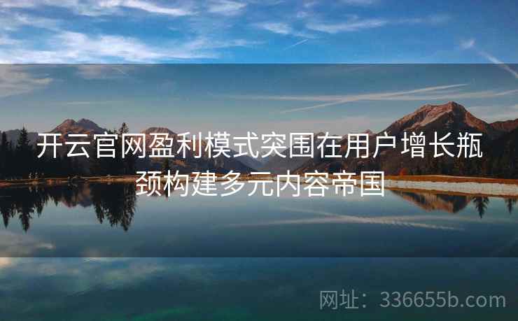 开云官网盈利模式突围在用户增长瓶颈构建多元内容帝国
