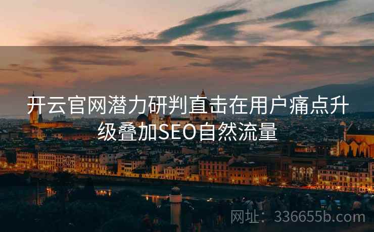开云官网潜力研判直击在用户痛点升级叠加SEO自然流量