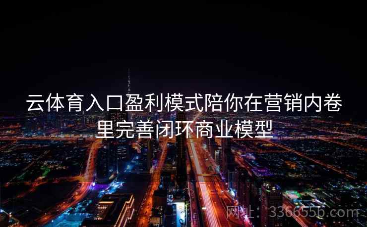 云体育入口盈利模式陪你在营销内卷里完善闭环商业模型