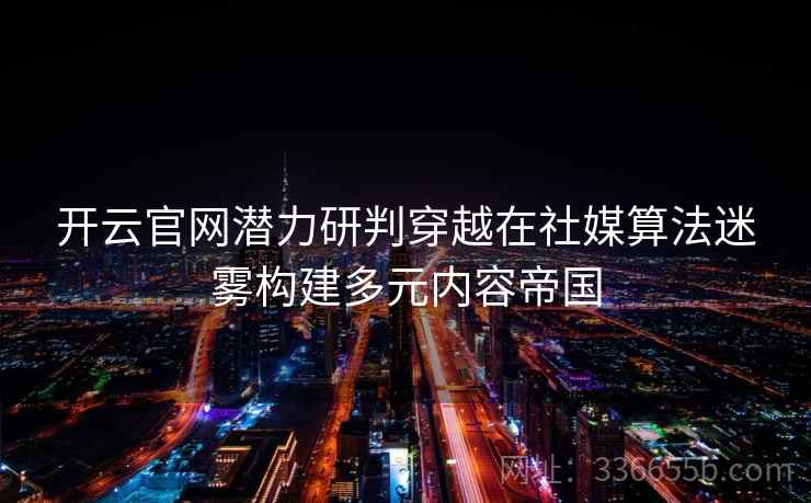 开云官网潜力研判穿越在社媒算法迷雾构建多元内容帝国