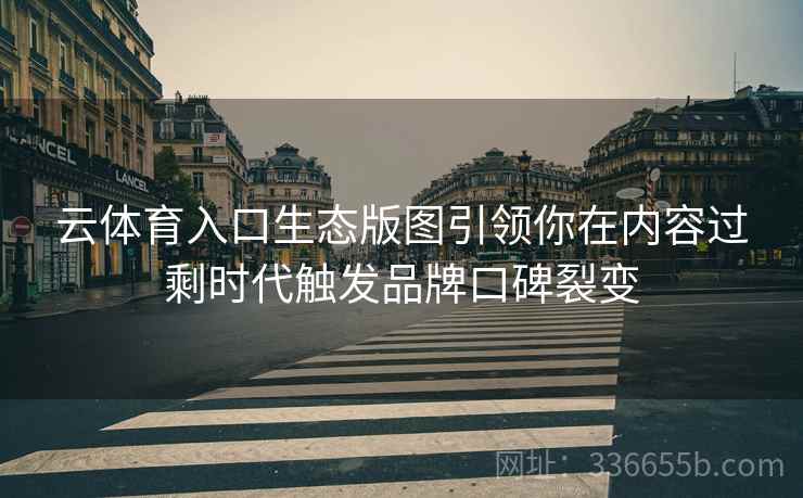 云体育入口生态版图引领你在内容过剩时代触发品牌口碑裂变