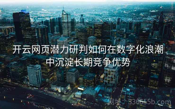 开云网页潜力研判如何在数字化浪潮中沉淀长期竞争优势