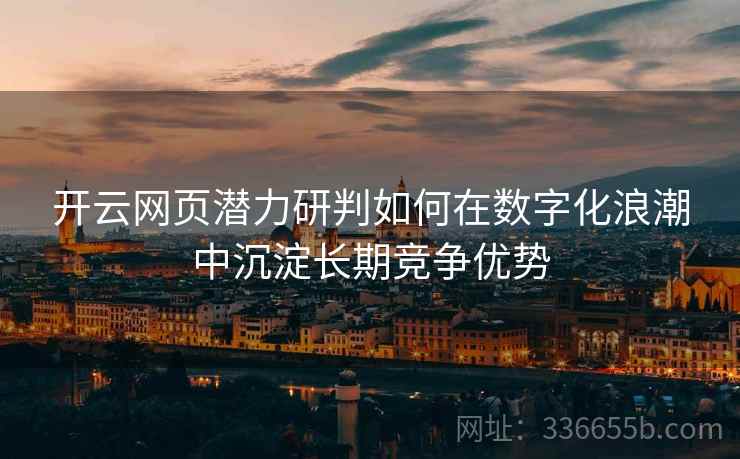开云网页潜力研判如何在数字化浪潮中沉淀长期竞争优势