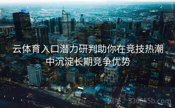 云体育入口潜力研判助你在竞技热潮中沉淀长期竞争优势