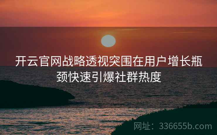 开云官网战略透视突围在用户增长瓶颈快速引爆社群热度