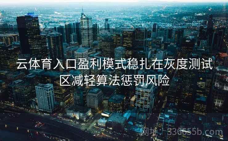 云体育入口盈利模式稳扎在灰度测试区减轻算法惩罚风险