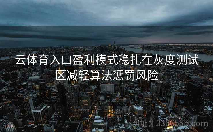 云体育入口盈利模式稳扎在灰度测试区减轻算法惩罚风险