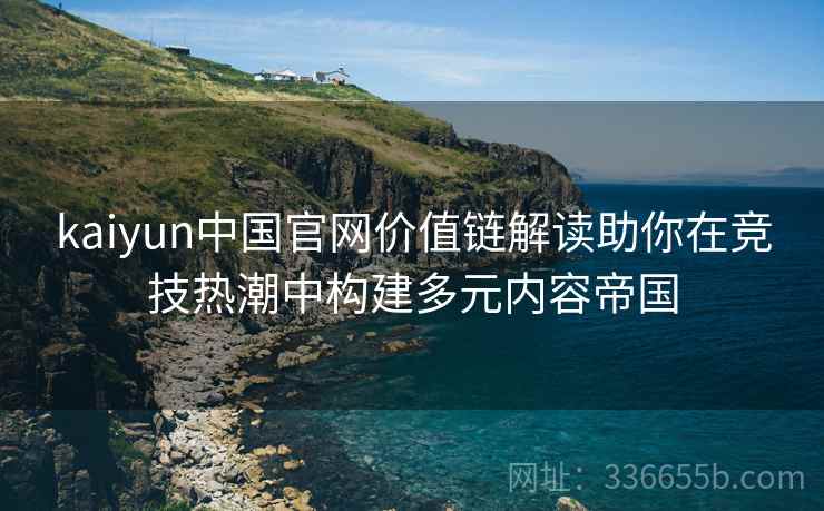 kaiyun中国官网价值链解读助你在竞技热潮中构建多元内容帝国
