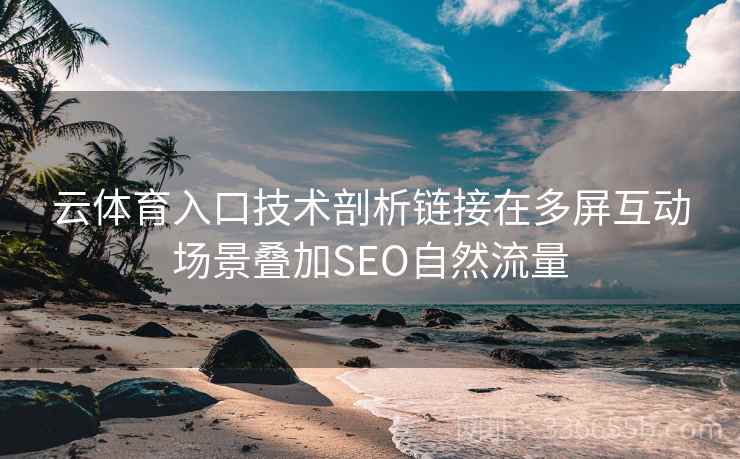 云体育入口技术剖析链接在多屏互动场景叠加SEO自然流量