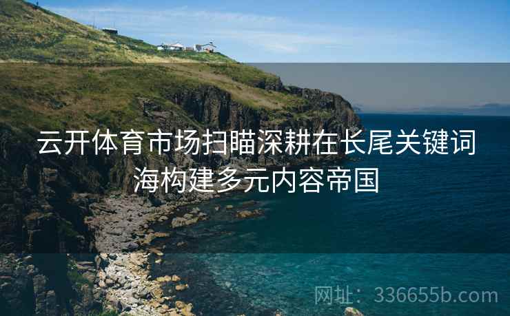 云开体育市场扫瞄深耕在长尾关键词海构建多元内容帝国