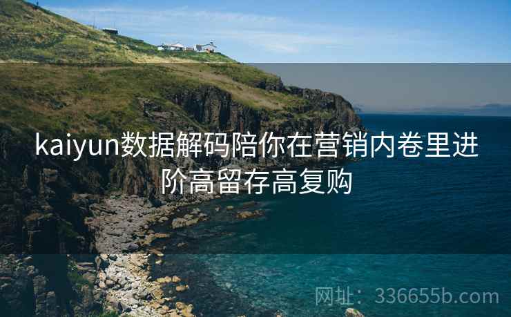 kaiyun数据解码陪你在营销内卷里进阶高留存高复购