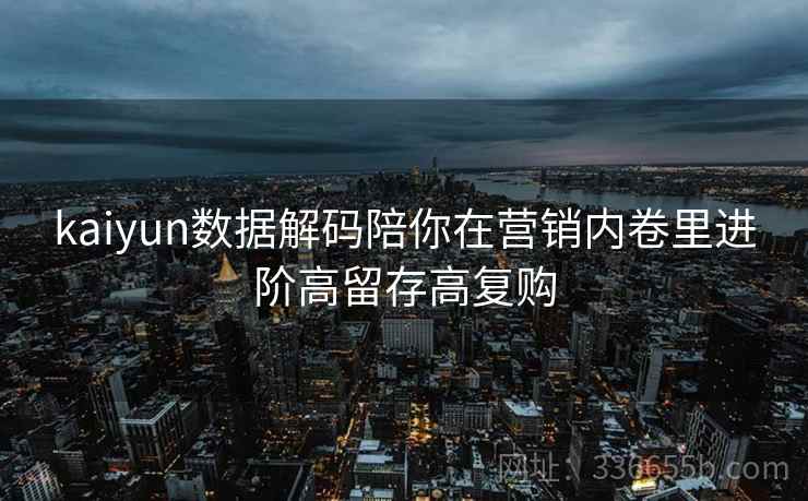 kaiyun数据解码陪你在营销内卷里进阶高留存高复购