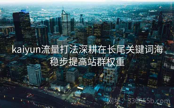 kaiyun流量打法深耕在长尾关键词海稳步提高站群权重